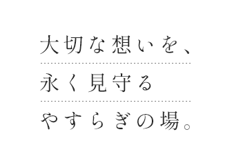 大切な想いを、永く見守るやすらぎの場。